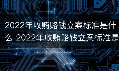 2022年收贿赂钱立案标准是什么 2022年收贿赂钱立案标准是什么意思