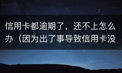 信用卡都逾期了，还不上怎么办（因为出了事导致信用卡没还逾期严重怎么办）