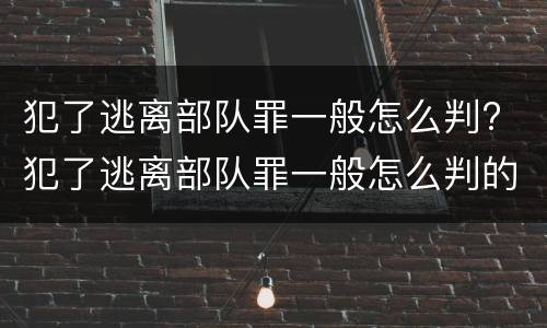 犯了逃离部队罪一般怎么判? 犯了逃离部队罪一般怎么判的