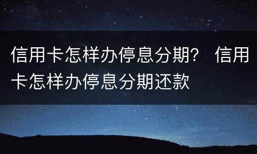 信用卡怎样办停息分期？ 信用卡怎样办停息分期还款