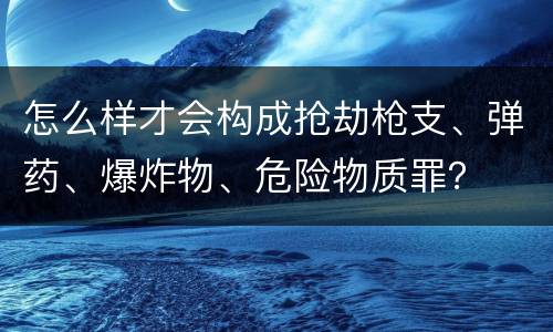 怎么样才会构成抢劫枪支、弹药、爆炸物、危险物质罪？