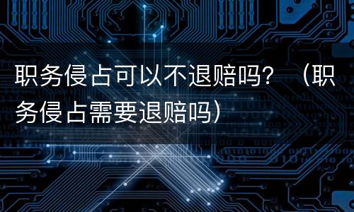 职务侵占可以不退赔吗？（职务侵占需要退赔吗）