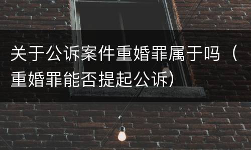 关于公诉案件重婚罪属于吗（重婚罪能否提起公诉）