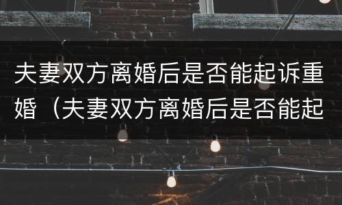 夫妻双方离婚后是否能起诉重婚（夫妻双方离婚后是否能起诉重婚罪案例）