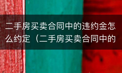 二手房买卖合同中的违约金怎么约定（二手房买卖合同中的违约金怎么约定呢）