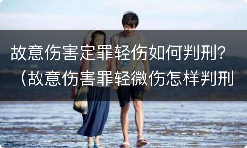 故意伤害定罪轻伤如何判刑？（故意伤害罪轻微伤怎样判刑）