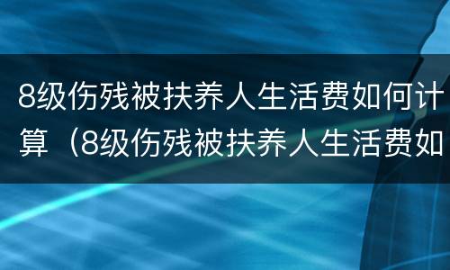 8级伤残被扶养人生活费如何计算（8级伤残被扶养人生活费如何计算的）