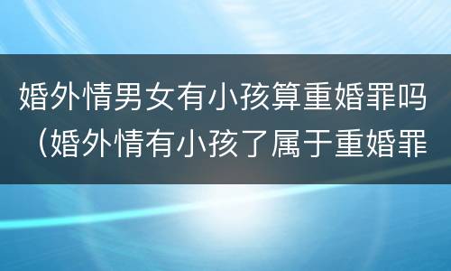 婚外情男女有小孩算重婚罪吗（婚外情有小孩了属于重婚罪吗?）