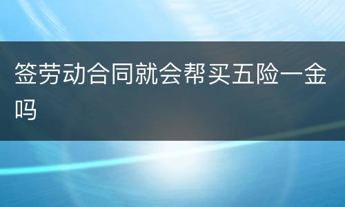 签劳动合同就会帮买五险一金吗