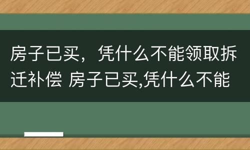 房子已买，凭什么不能领取拆迁补偿 房子已买,凭什么不能领取拆迁补偿费