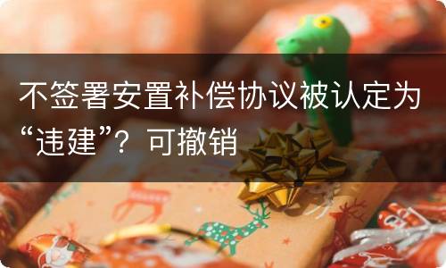 不签署安置补偿协议被认定为“违建”？可撤销