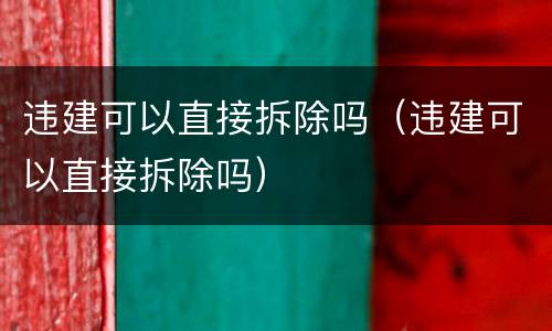 违建可以直接拆除吗（违建可以直接拆除吗）