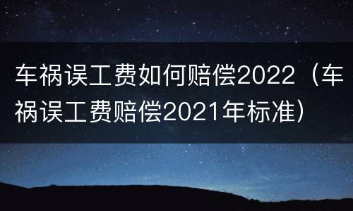 车祸误工费如何赔偿2022（车祸误工费赔偿2021年标准）