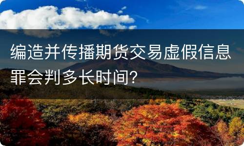 编造并传播期货交易虚假信息罪会判多长时间？