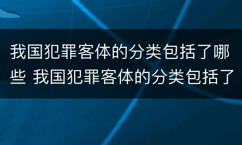 我国犯罪客体的分类包括了哪些 我国犯罪客体的分类包括了哪些类型