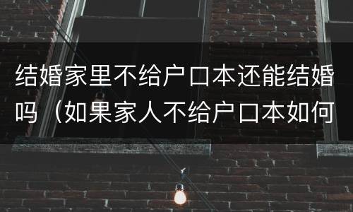 结婚家里不给户口本还能结婚吗（如果家人不给户口本如何结婚?）