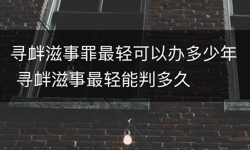 寻衅滋事罪最轻可以办多少年 寻衅滋事最轻能判多久