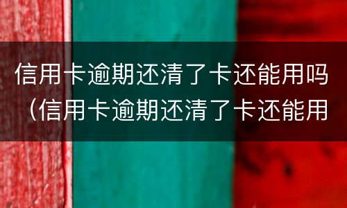 信用卡逾期还清了卡还能用吗（信用卡逾期还清了卡还能用吗怎么还）