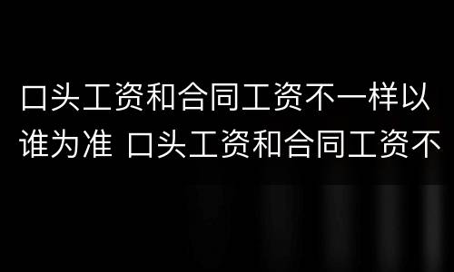 口头工资和合同工资不一样以谁为准 口头工资和合同工资不一样可以赔偿吗