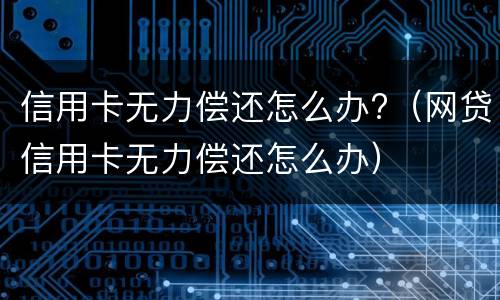 信用卡无力偿还怎么办?（网贷信用卡无力偿还怎么办）