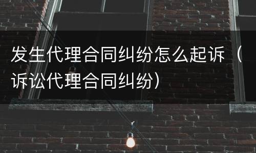 发生代理合同纠纷怎么起诉（诉讼代理合同纠纷）
