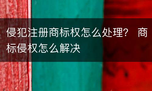 侵犯注册商标权怎么处理？ 商标侵权怎么解决