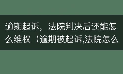 逾期起诉，法院判决后还能怎么维权（逾期被起诉,法院怎么判）