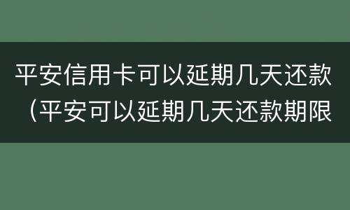平安信用卡可以延期几天还款（平安可以延期几天还款期限）