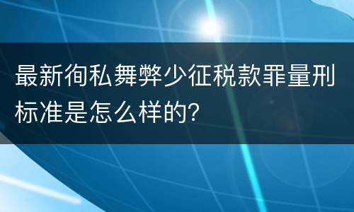 最新徇私舞弊少征税款罪量刑标准是怎么样的？