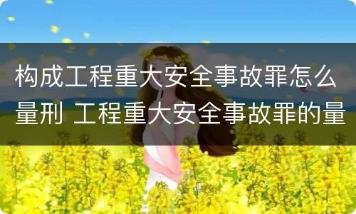 构成工程重大安全事故罪怎么量刑 工程重大安全事故罪的量刑标准