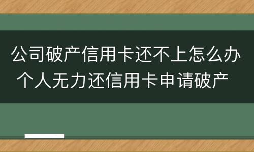 公司破产信用卡还不上怎么办 个人无力还信用卡申请破产