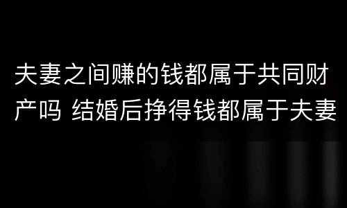 夫妻之间赚的钱都属于共同财产吗 结婚后挣得钱都属于夫妻共同财产吗