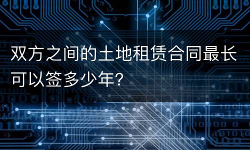 双方之间的土地租赁合同最长可以签多少年？