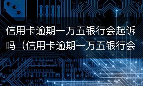 信用卡逾期一万五银行会起诉吗（信用卡逾期一万五银行会起诉吗怎么办）