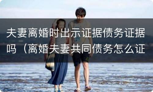 夫妻离婚时出示证据债务证据吗（离婚夫妻共同债务怎么证明）