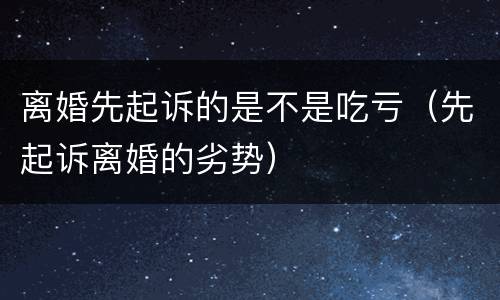 离婚先起诉的是不是吃亏（先起诉离婚的劣势）