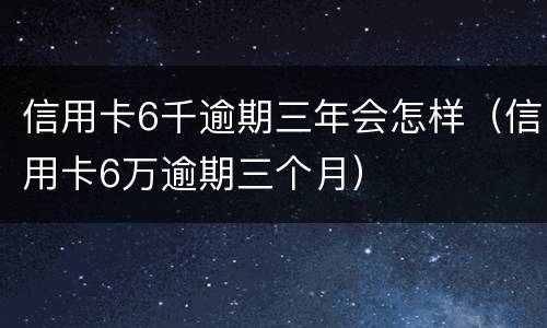 信用卡6千逾期三年会怎样（信用卡6万逾期三个月）