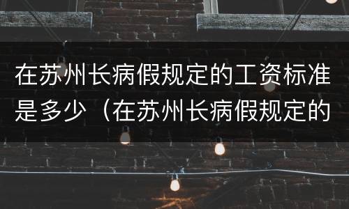 在苏州长病假规定的工资标准是多少（在苏州长病假规定的工资标准是多少天）