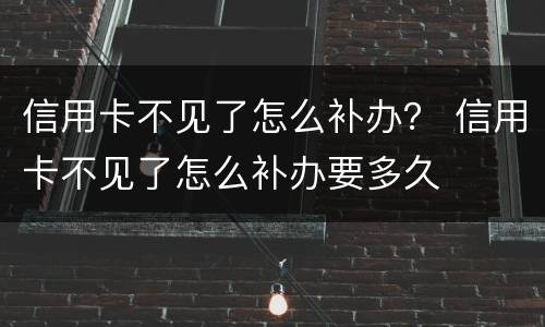 信用卡不见了怎么补办？ 信用卡不见了怎么补办要多久
