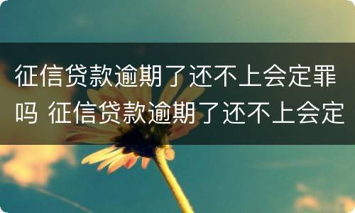 征信贷款逾期了还不上会定罪吗 征信贷款逾期了还不上会定罪吗会坐牢吗