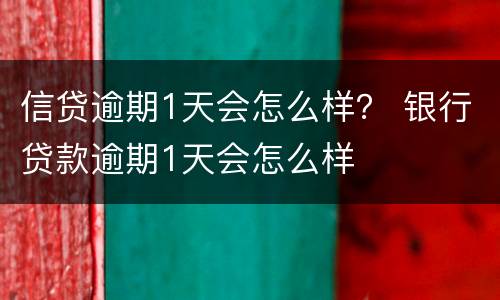 信贷逾期1天会怎么样？ 银行贷款逾期1天会怎么样