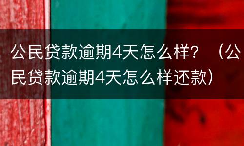 公民贷款逾期4天怎么样？（公民贷款逾期4天怎么样还款）