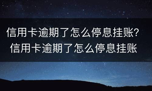 信用卡逾期了怎么停息挂账？ 信用卡逾期了怎么停息挂账