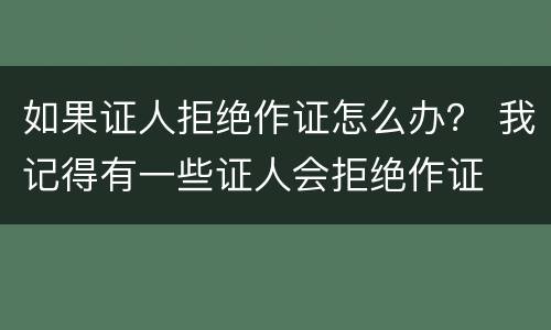 如果证人拒绝作证怎么办？ 我记得有一些证人会拒绝作证