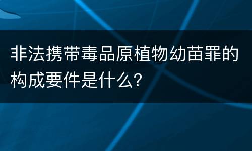 非法携带毒品原植物幼苗罪的构成要件是什么？