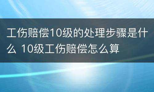 工伤赔偿10级的处理步骤是什么 10级工伤赔偿怎么算
