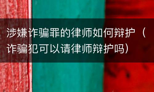 涉嫌诈骗罪的律师如何辩护（诈骗犯可以请律师辩护吗）