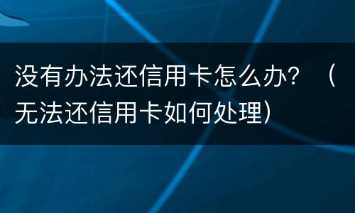 没有办法还信用卡怎么办？（无法还信用卡如何处理）