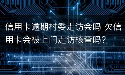 信用卡逾期村委走访会吗 欠信用卡会被上门走访核查吗?