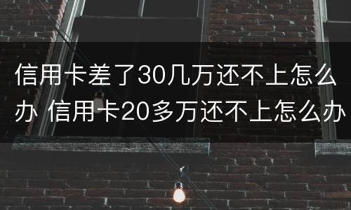 信用卡差了30几万还不上怎么办 信用卡20多万还不上怎么办
